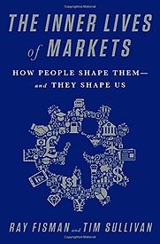 The Inner Lives of Markets: How People Shape Them—And They Shape Us by Ray Fisman and Tim Sullivan