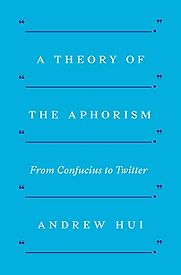 A Theory of the Aphorism: From Confucius to Twitter by Andrew Hui A Theory of the Aphorism: From Confucius to Twitter by Andrew Hui