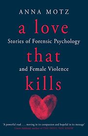 A Love That Kills: Stories of Forensic Psychology and Female Violence by Anna Motz A Love That Kills: Stories of Forensic Psychology and Female Violence by Anna Motz