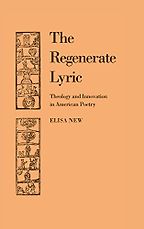 The Regenerate Lyric: Theology and Innovation in American Poetry by Elisa New The Regenerate Lyric: Theology and Innovation in American Poetry by Elisa New