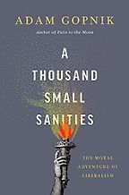 A Thousand Small Sanities: The Moral Adventure of Liberalism by Adam Gopnik A Thousand Small Sanities: The Moral Adventure of Liberalism by Adam Gopnik