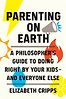 Parenting on Earth: A Philosopher's Guide to Doing Right by Your Kids and Everyone Else 