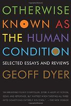 Otherwise Known as the Human Condition by Geoff Dyer Otherwise Known as the Human Condition by Geoff Dyer