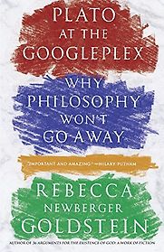 Plato at the Googleplex: Why Philosophy Won't Go Away by Rebecca Goldstein
