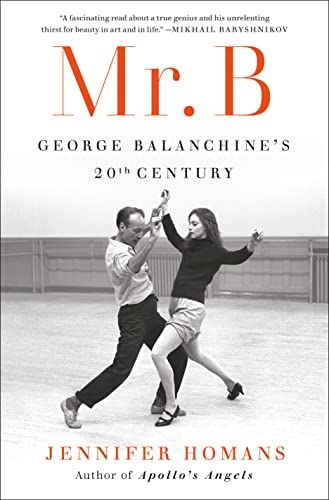 Mr. B: George Balanchine’s Twentieth Century by Jennifer Homans