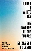 The Best Conservation Books of 2021 - Under a White Sky: The Nature of the Future by Elizabeth Kolbert
