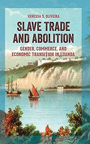 Slave Trade and Abolition: Gender, Commerce, and Economic Transition in Luanda by Vanessa Oliveira Slave Trade and Abolition: Gender, Commerce, and Economic Transition in Luanda by Vanessa Oliveira