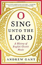 O Sing Unto the Lord: A History of English Church Music by Andrew Gant O Sing Unto the Lord: A History of English Church Music by Andrew Gant