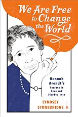 The best books on Human Rights and Literature - We Are Free to Change the World: Hannah Arendt’s Lessons in Love and Disobedience by Lyndsey Stonebridge