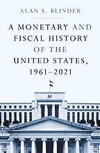 A Monetary and Fiscal History of the United States 1961–2021 by Alan Blinder A Monetary and Fiscal History of the United States 1961–2021 by Alan Blinder