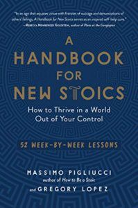 A Handbook for New Stoics: How to Thrive in a World Out of Your Control — 52 Week-by-Week Lessons by Gregory Lopez & Massimo Pigliucci