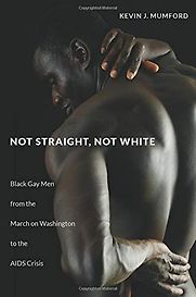 Not Straight, Not White: Black Gay Men from the March on Washington to the AIDS Crisis by Kevin Mumford Not Straight, Not White: Black Gay Men from the March on Washington to the AIDS Crisis by Kevin Mumford