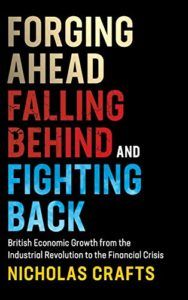 The best books on Industrial Revolution - Forging Ahead, Falling Behind and Fighting Back: British Economic Growth from the Industrial Revolution to the Financial Crisis by Nicholas Crafts