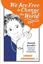 We Are Free to Change the World: Hannah Arendt’s Lessons in Love and Disobedience by Lyndsey Stonebridge