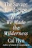 The Savage Landscape: How We Made the Wilderness by Cal Flyn