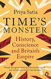 Time's Monster: History, Conscience and Britain's Empire by Priya Satia Time's Monster: History, Conscience and Britain's Empire by Priya Satia