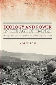 Ecology and Power in the Age of Empire: Europe and the Transformation of the Tropical World by Corey Ross Ecology and Power in the Age of Empire: Europe and the Transformation of the Tropical World by Corey Ross