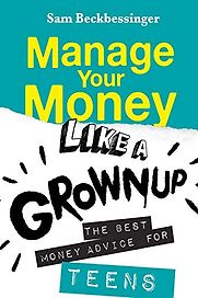Manage Your Money Like a Grownup: The Best Money Advice for Teens by Sam Beckbessinger Manage Your Money Like a Grownup: The Best Money Advice for Teens by Sam Beckbessinger