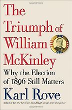 The Triumph of William McKinley: Why the Election of 1896 Still Matters by Karl Rove The Triumph of William McKinley: Why the Election of 1896 Still Matters by Karl Rove