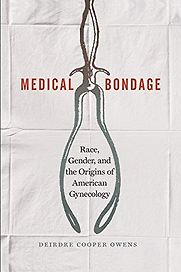 Medical Bondage: Race, Gender, and the Origins of American Gynecology by Deirdre Cooper Owens Medical Bondage: Race, Gender, and the Origins of American Gynecology by Deirdre Cooper Owens