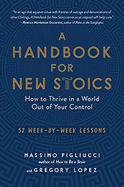 A Handbook for New Stoics: How to Thrive in a World Out of Your Control — 52 Week-by-Week Lessons by Gregory Lopez & Massimo Pigliucci
