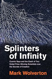 Splinters of Infinity: Cosmic Rays and the Clash of Two Nobel Prize–Winning Scientists over the Secrets of Creation by Mark Wolverton Splinters of Infinity: Cosmic Rays and the Clash of Two Nobel Prize–Winning Scientists over the Secrets of Creation by Mark Wolverton