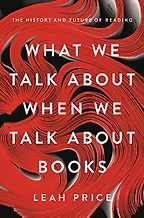 What We Talk About When We Talk About Books: The History and Future of Reading by Leah Price What We Talk About When We Talk About Books: The History and Future of Reading by Leah Price