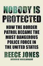 Nobody Is Protected: How the Border Patrol Became the Most Dangerous Police Force in the United States by Reece Jones Nobody Is Protected: How the Border Patrol Became the Most Dangerous Police Force in the United States by Reece Jones