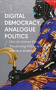 Digital Democracy, Analogue Politics: How the Internet Era is Transforming Politics in Kenya by Nanjala Nyabola Digital Democracy, Analogue Politics: How the Internet Era is Transforming Politics in Kenya by Nanjala Nyabola