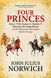 Four Princes: Henry VIII, Francis I, Charles V, Suleiman the Magnificent and the Obsessions that Forged Modern Europe by John Julius Norwich Four Princes: Henry VIII, Francis I, Charles V, Suleiman the Magnificent and the Obsessions that Forged Modern Europe by John Julius Norwich