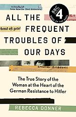 Award Winning Biographies of 2022 - All the Frequent Troubles of Our Days: The True Story of the Woman at the Heart of the German Resistance to Hitler by Rebecca Donner Award Winning Biographies of 2022 - All the Frequent Troubles of Our Days: The True Story of the Woman at the Heart of the German Resistance to Hitler by Rebecca Donner