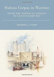 Habeas Corpus in Wartime: From the Tower of London to Guantanamo Bay by Amanda Tyler Habeas Corpus in Wartime: From the Tower of London to Guantanamo Bay by Amanda Tyler