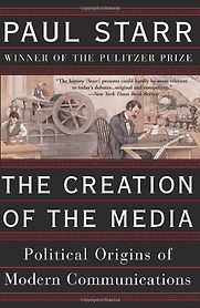 The Creation of the Media: Political Origins of Modern Communications by Paul Starr