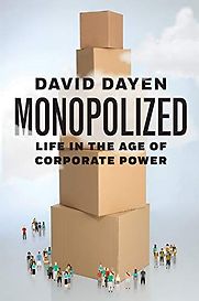 Monopolized: Life in the Age of Corporate Power by David Dayen Monopolized: Life in the Age of Corporate Power by David Dayen