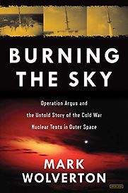 Burning the Sky: Operation Argus and the Untold Story of the Cold War Nuclear Tests in Outer Space by Mark Wolverton Burning the Sky: Operation Argus and the Untold Story of the Cold War Nuclear Tests in Outer Space by Mark Wolverton