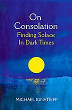 On Consolation: Finding Solace in Dark Times by Michael Ignatieff On Consolation: Finding Solace in Dark Times by Michael Ignatieff