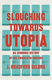 Slouching Towards Utopia: An Economic History of the Twentieth Century by Brad DeLong Slouching Towards Utopia: An Economic History of the Twentieth Century by Brad DeLong