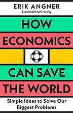 How Economics Can Save the World: Simple Ideas to Solve Our Biggest Problems by Erik Angner How Economics Can Save the World: Simple Ideas to Solve Our Biggest Problems by Erik Angner