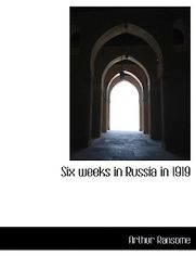 Six Weeks in Russia in 1919 by Arthur Ransome Six Weeks in Russia in 1919 by Arthur Ransome