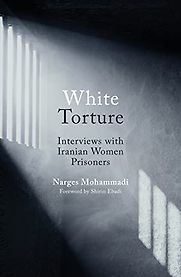 White Torture: Interviews with Iranian Women Prisoners by Narges Mohammadi White Torture: Interviews with Iranian Women Prisoners by Narges Mohammadi