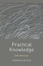 Practical Knowledge: Selected Essays by Kieran Setiya Practical Knowledge: Selected Essays by Kieran Setiya