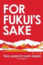 For Fukui's Sake: Two Years in Rural Japan by Sam Baldwin For Fukui's Sake: Two Years in Rural Japan by Sam Baldwin