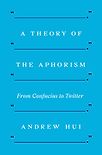A Theory of the Aphorism: From Confucius to Twitter by Andrew Hui
