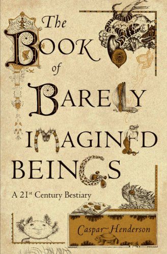 The Book of Barely Imagined Beings: A 21st Century Bestiary by Caspar Henderson