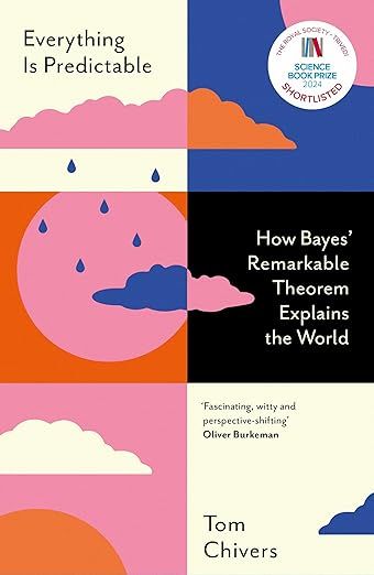 Everything is Predictable: How Bayes’ Remarkable Theorem Explains the World by Tom Chivers