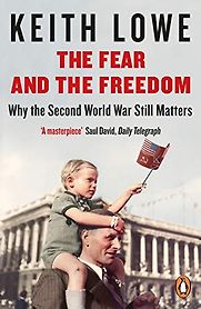 The Fear and the Freedom: Why the Second World War Still Matters by Keith Lowe