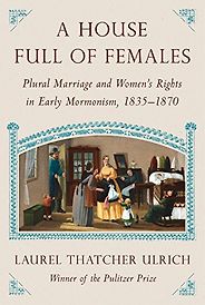 The best books on Mormonism - House Full of Females: Plural Marriage and Women’s Rights in Early Mormonism, 1835-1870 by Laurel Thatcher Ulrich The best books on Mormonism - House Full of Females: Plural Marriage and Women’s Rights in Early Mormonism, 1835-1870 by Laurel Thatcher Ulrich