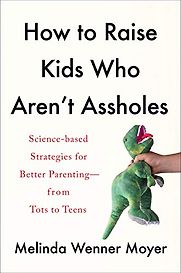 How to Raise Kids Who Aren't Assholes: Science-Based Strategies for Better Parenting, from Tots to Teens by Melinda Wenner Moyer How to Raise Kids Who Aren't Assholes: Science-Based Strategies for Better Parenting, from Tots to Teens by Melinda Wenner Moyer
