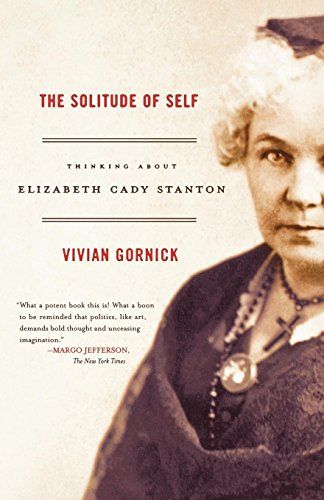 The Solitude of Self: Thinking about Elizabeth Cady Stanton by Vivian Gornick