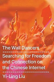 The Wall Dancers: Searching for Freedom and Connection on the Chinese Internet by Yi-Ling Liu The Wall Dancers: Searching for Freedom and Connection on the Chinese Internet by Yi-Ling Liu